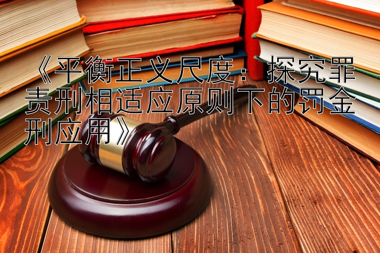 《平衡正义尺度：探究罪责刑相适应原则下的罚金刑应用》