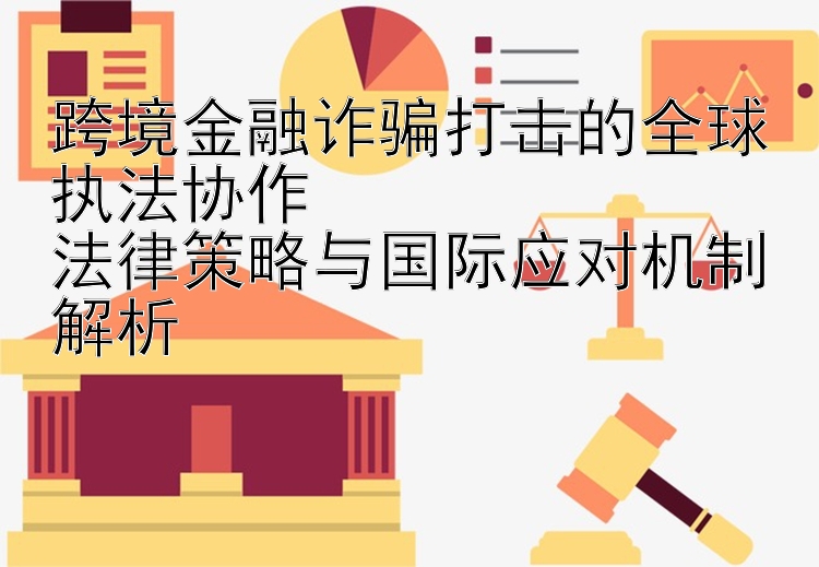 跨境金融诈骗打击的全球执法协作  
法律策略与国际应对机制解析