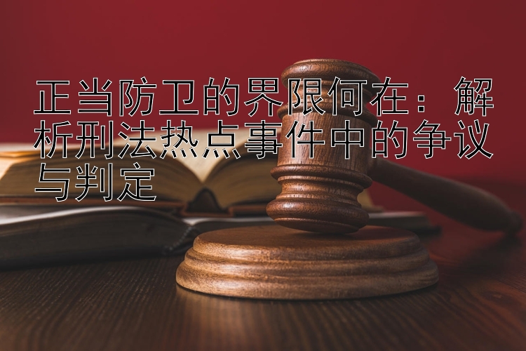 正当防卫的界限何在：解析刑法热点事件中的争议与判定