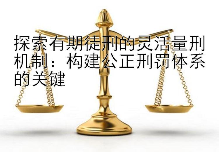 探索有期徒刑的灵活量刑机制：构建公正刑罚体系的关键