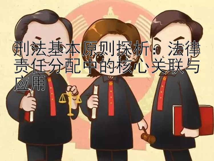 刑法基本原则探析：法律责任分配中的核心关联与应用