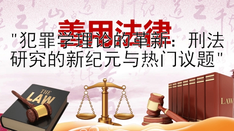 犯罪学理论的革新：刑法研究的新纪元与热门议题