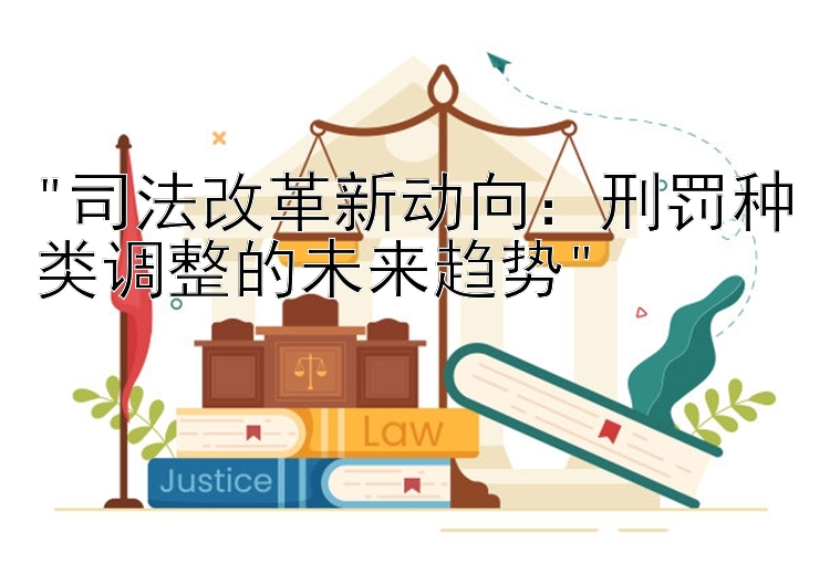 司法改革新动向：刑罚种类调整的未来趋势