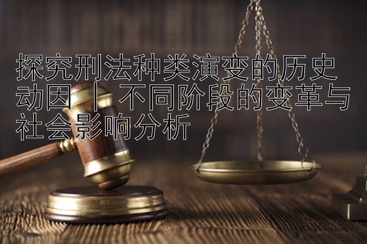 探究刑法种类演变的历史动因 | 不同阶段的变革与社会影响分析