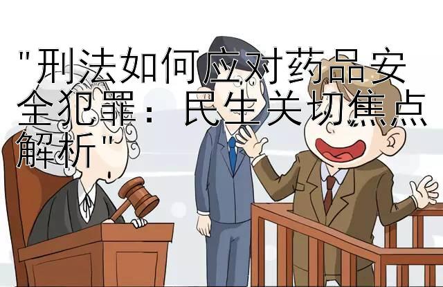 刑法如何应对药品安全犯罪：民生关切焦点解析