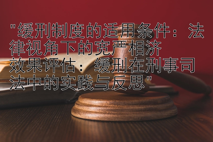 缓刑制度的适用条件：法律视角下的宽严相济
效果评估：缓刑在刑事司法中的实践与反思