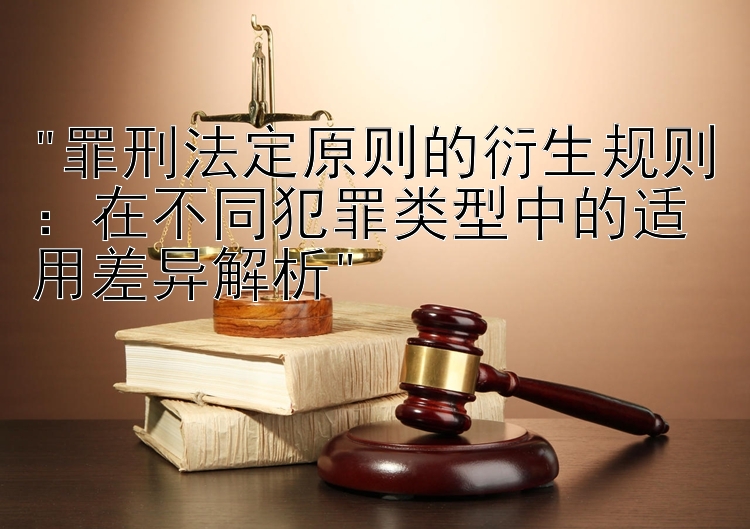 罪刑法定原则的衍生规则：在不同犯罪类型中的适用差异解析