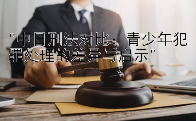 中日刑法对比：青少年犯罪处理的差异与启示