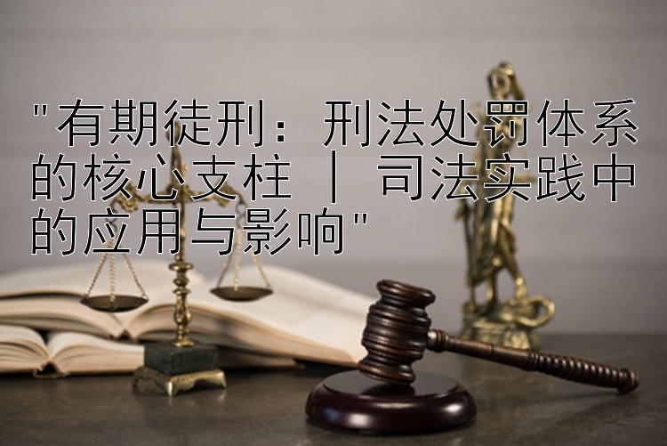 有期徒刑：刑法处罚体系的核心支柱 | 司法实践中的应用与影响