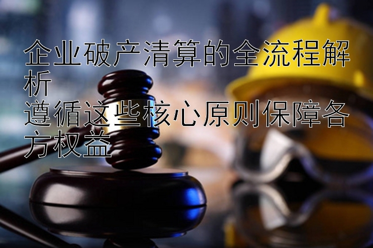 企业破产清算的全流程解析  
遵循这些核心原则保障各方权益