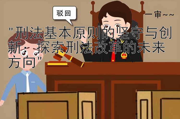 刑法基本原则的坚守与创新：探索刑法改革的未来方向