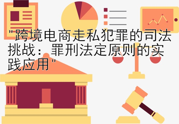 跨境电商走私犯罪的司法挑战：罪刑法定原则的实践应用