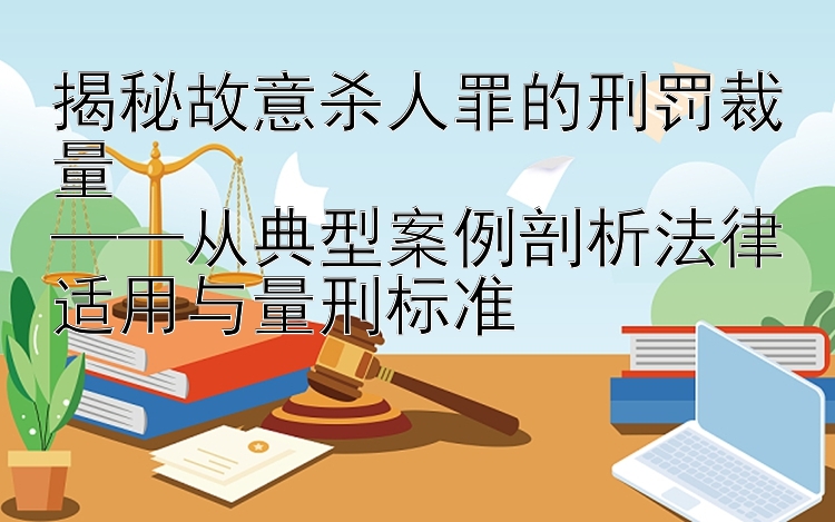 揭秘故意杀人罪的刑罚裁量  
——从典型案例剖析法律适用与量刑标准