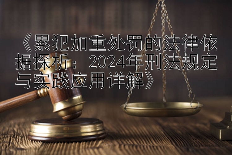 《累犯加重处罚的法律依据探析：2024年刑法规定与实践应用详解》