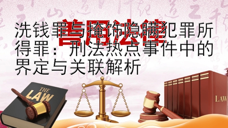 洗钱罪与掩饰隐瞒犯罪所得罪：刑法热点事件中的界定与关联解析