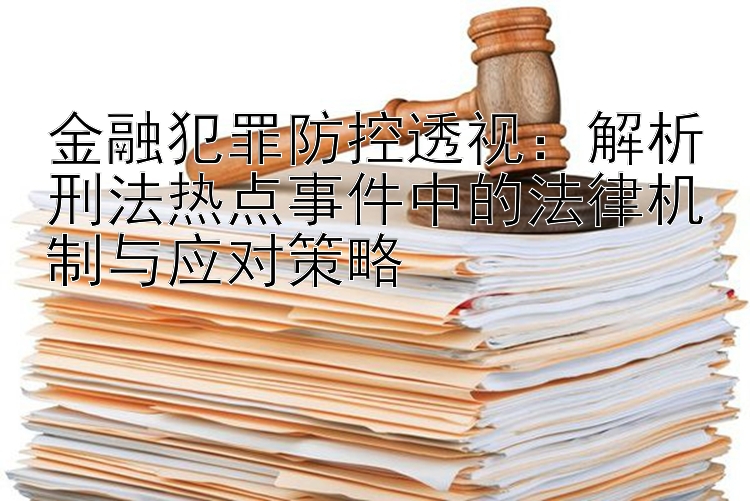 金融犯罪防控透视：解析刑法热点事件中的法律机制与应对策略