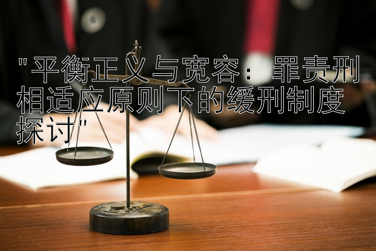 平衡正义与宽容：罪责刑相适应原则下的缓刑制度探讨