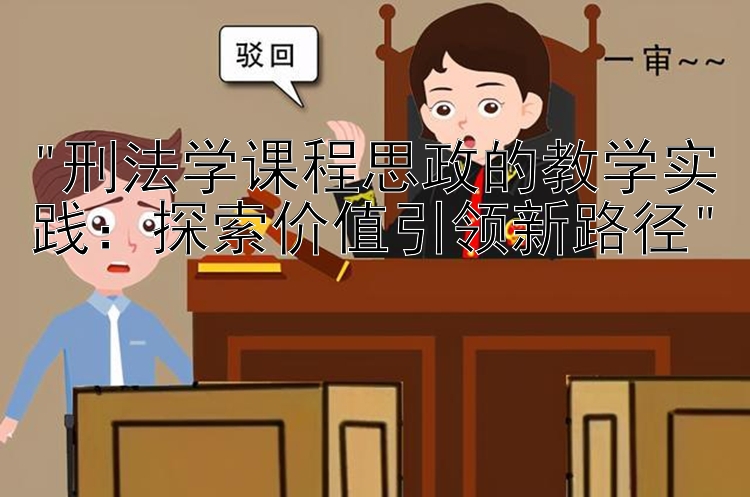 刑法学课程思政的教学实践：探索价值引领新路径