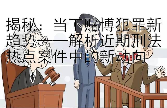 揭秘：当下赌博犯罪新趋势——解析近期刑法热点案件中的新动向