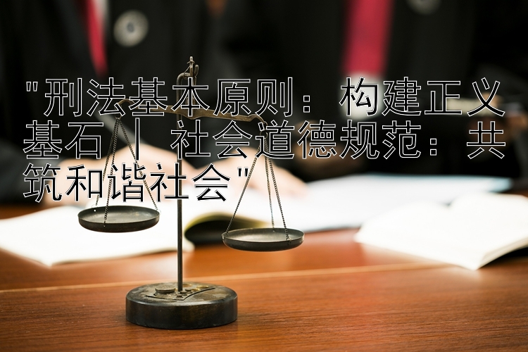 刑法基本原则：构建正义基石 | 社会道德规范：共筑和谐社会