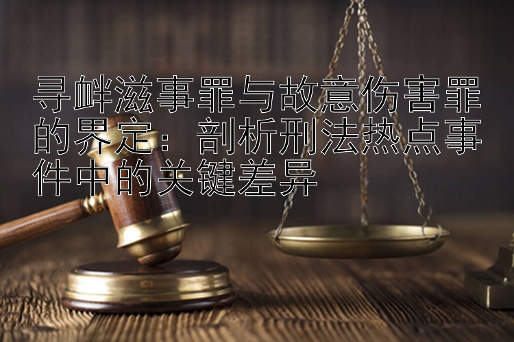 寻衅滋事罪与故意伤害罪的界定：剖析刑法热点事件中的关键差异