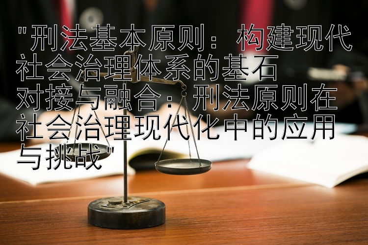 刑法基本原则：构建现代社会治理体系的基石
对接与融合：刑法原则在社会治理现代化中的应用与挑战