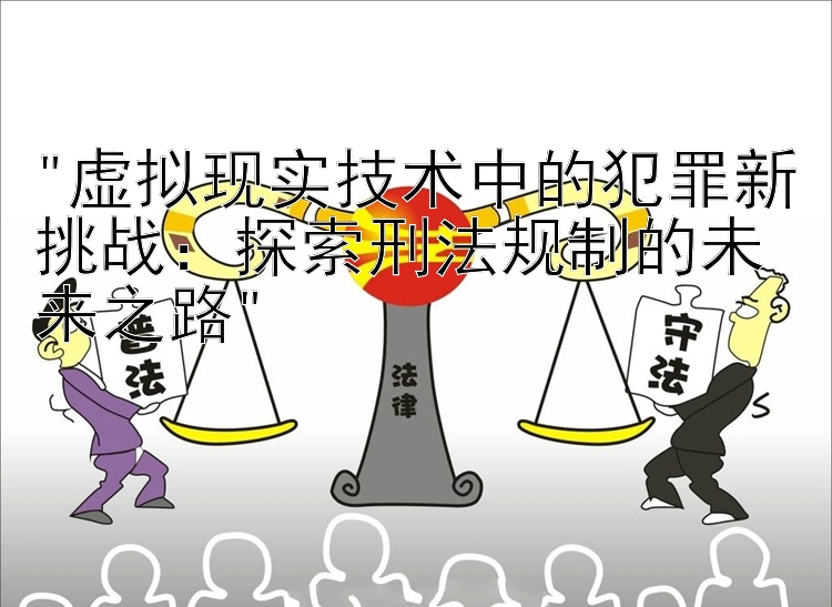 虚拟现实技术中的犯罪新挑战：探索刑法规制的未来之路