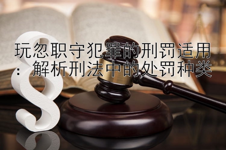 玩忽职守犯罪的刑罚适用：解析刑法中的处罚种类