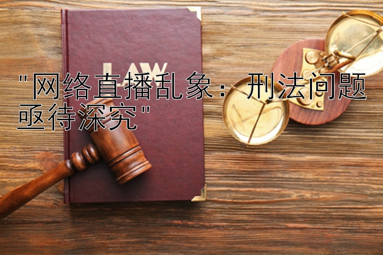 网络直播乱象：刑法问题亟待深究