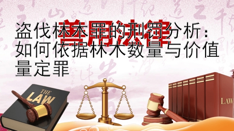 盗伐林木罪的刑罚分析：如何依据林木数量与价值量定罪