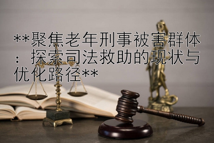 聚焦老年刑事被害群体：探索司法救助的现状与优化路径