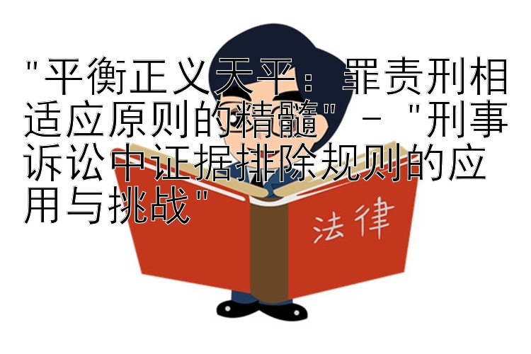 平衡正义天平：罪责刑相适应原则的精髓 - 刑事诉讼中证据排除规则的应用与挑战