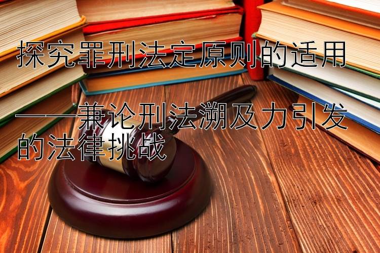 探究罪刑法定原则的适用  
——兼论刑法溯及力引发的法律挑战