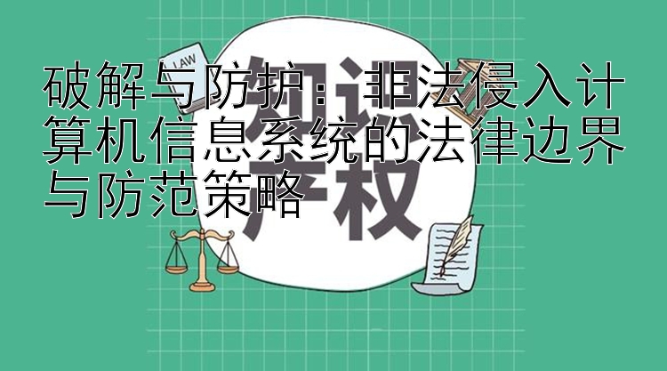 破解与防护：非法侵入计算机信息系统的法律边界与防范策略