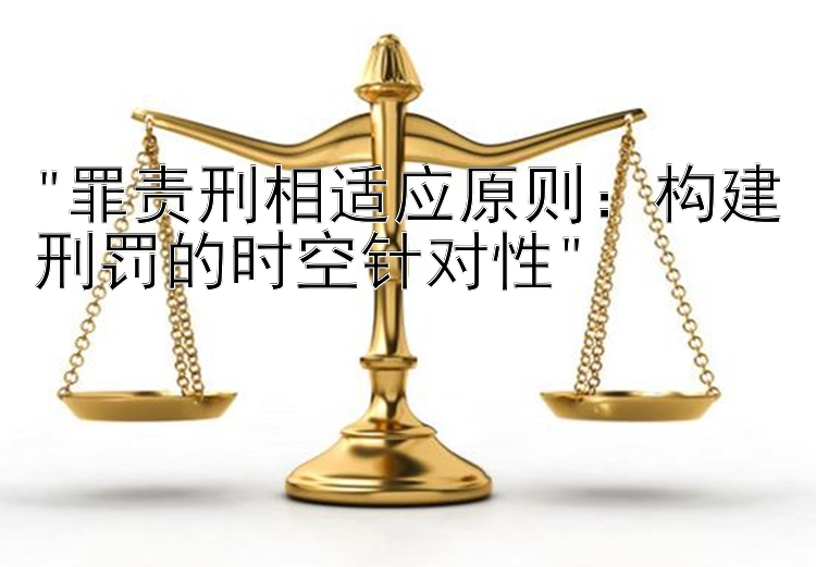 罪责刑相适应原则：构建刑罚的时空针对性