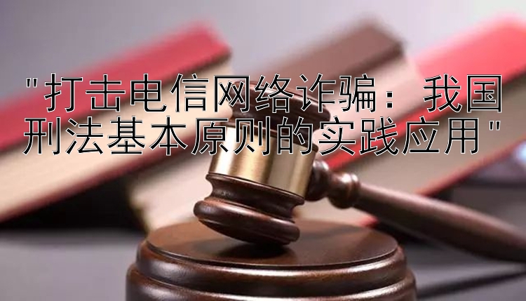 打击电信网络诈骗：我国刑法基本原则的实践应用