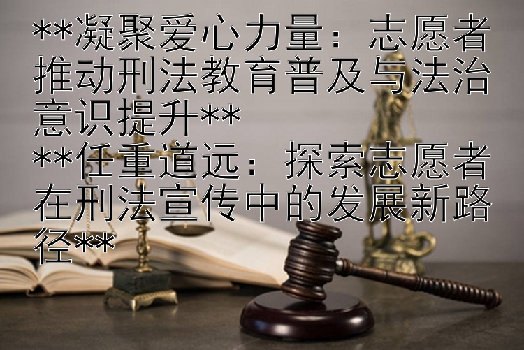 凝聚爱心力量：志愿者推动刑法教育普及与法治意识提升