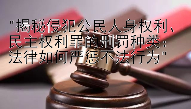 揭秘侵犯公民人身权利、民主权利罪的刑罚种类：法律如何严惩不法行为