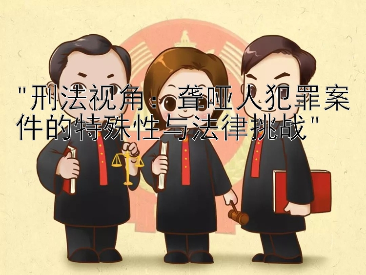 刑法视角：聋哑人犯罪案件的特殊性与法律挑战