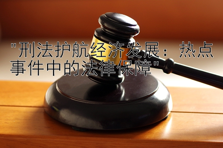 刑法护航经济发展：热点事件中的法律保障