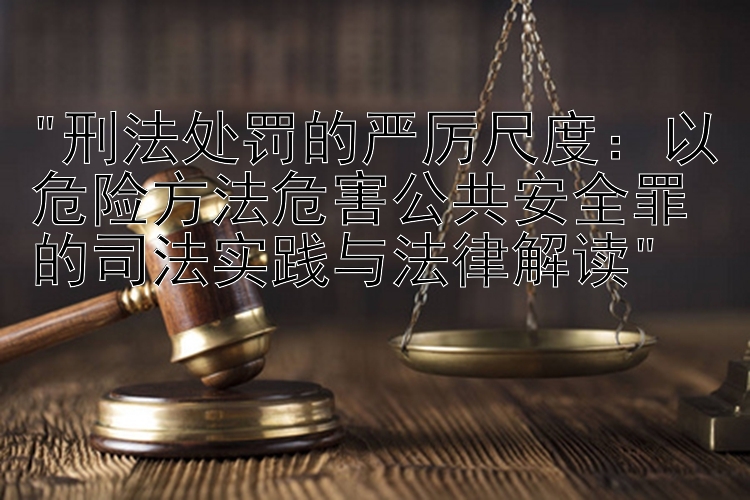 刑法处罚的严厉尺度：吉林省快三 以危险方法危害公共安全罪的司法实践与法律解读