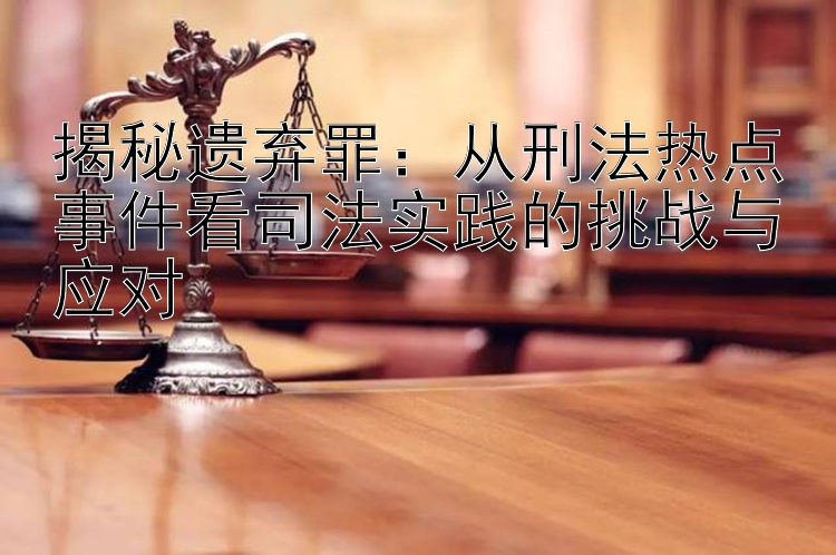 揭秘遗弃罪：从刑法热点事件看司法实践的挑战与应对