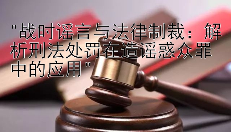 战时谣言与法律制裁：解析刑法处罚在造谣惑众罪中的应用