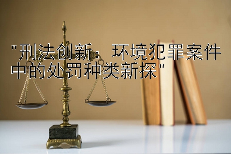 刑法创新：环境犯罪案件中的处罚种类新探