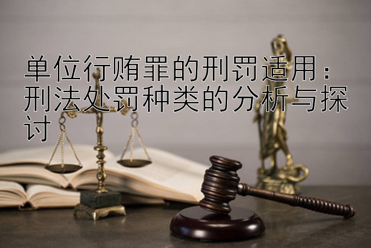 单位行贿罪的刑罚适用：刑法处罚种类的分析与探讨