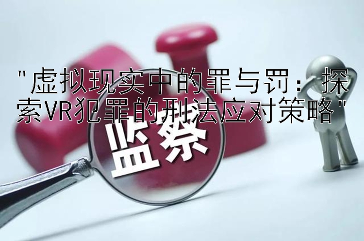 虚拟现实中的罪与罚：探索VR犯罪的刑法应对策略