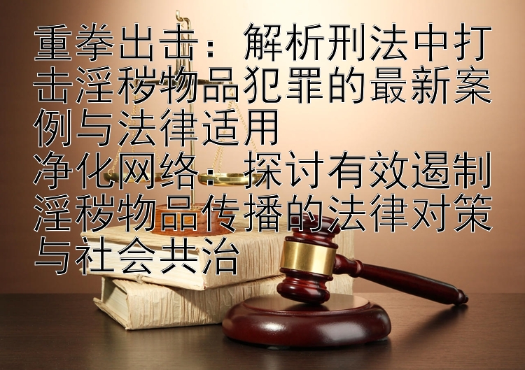 重拳出击：解析刑法中打击淫秽物品犯罪的最新案例与法律适用  
净化网络：探讨有效遏制淫秽物品传播的法律对策与社会共治