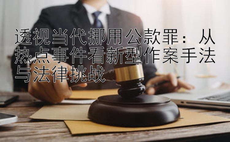 透视当代挪用公款罪：从热点事件看新型作案手法与法律挑战