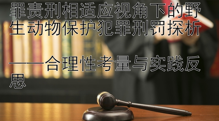 罪责刑相适应视角下的野生动物保护犯罪刑罚探析