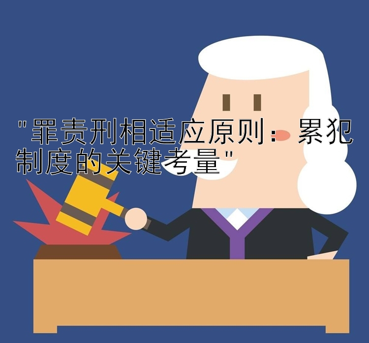 罪责刑相适应原则：累犯制度的关键考量